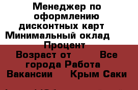 Менеджер по оформлению дисконтных карт  › Минимальный оклад ­ 20 000 › Процент ­ 20 › Возраст от ­ 20 - Все города Работа » Вакансии   . Крым,Саки